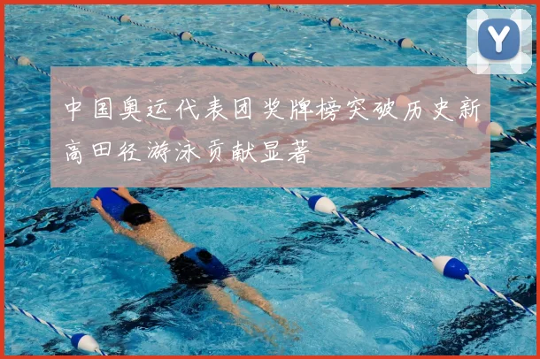 中国奥运代表团奖牌榜突破历史新高田径游泳贡献显著