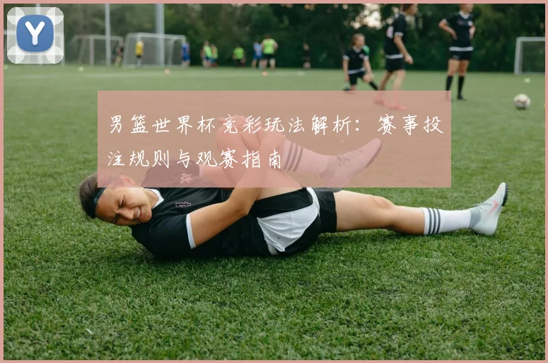 男篮世界杯竞彩玩法解析：赛事投注规则与观赛指南