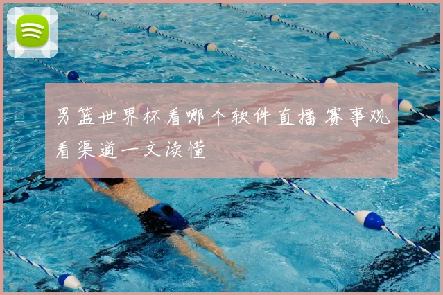男篮世界杯看哪个软件直播 赛事观看渠道一文读懂
