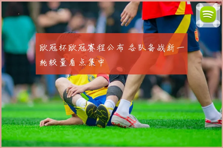 欧冠杯欧冠赛程公布 各队备战新一轮较量看点集中