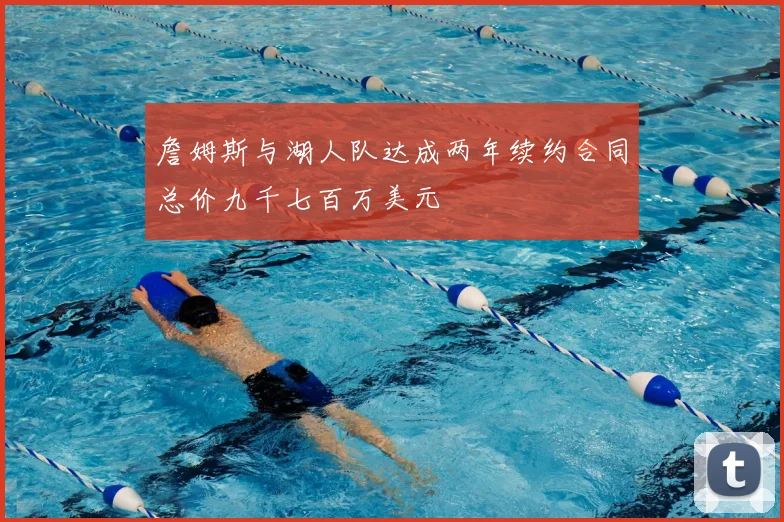詹姆斯与湖人队达成两年续约合同总价九千七百万美元