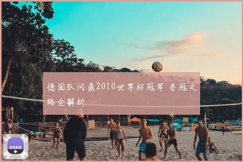 德国队问鼎2010世界杯冠军 夺冠之路全解析