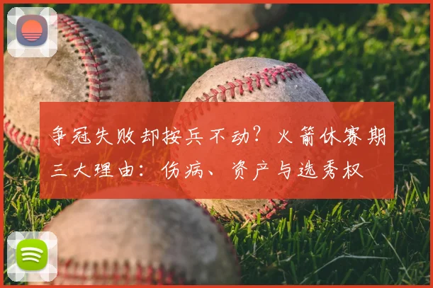 争冠失败却按兵不动?火箭休赛期三大理由:伤病、资产与选秀权
