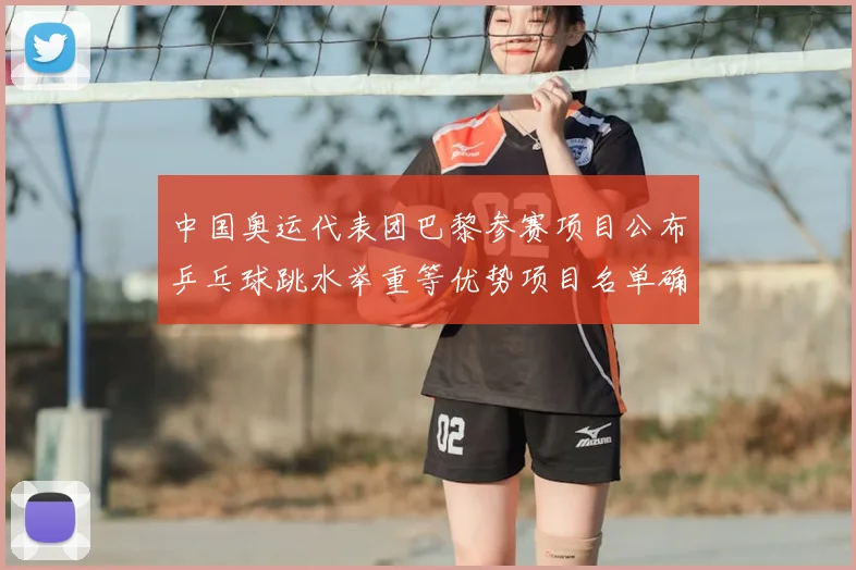 中国奥运代表团巴黎参赛项目公布乒乓球跳水举重等优势项目名单确认
