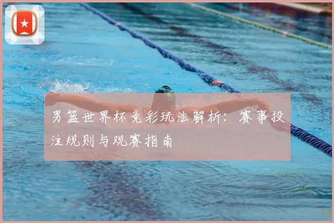 男篮世界杯竞彩玩法解析:赛事投注规则与观赛指南