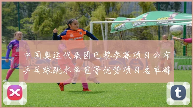 中国奥运代表团巴黎参赛项目公布乒乓球跳水举重等优势项目名单确认
