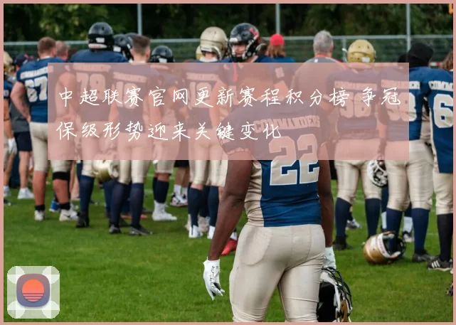 中超联赛官网更新赛程积分榜 争冠保级形势迎来关键变化