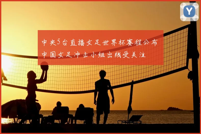 中央5台直播女足世界杯赛程公布 中国女足冲击小组出线受关注