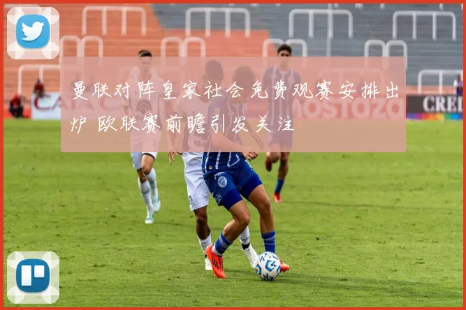曼联对阵皇家社会免费观赛安排出炉 欧联赛前瞻引发关注