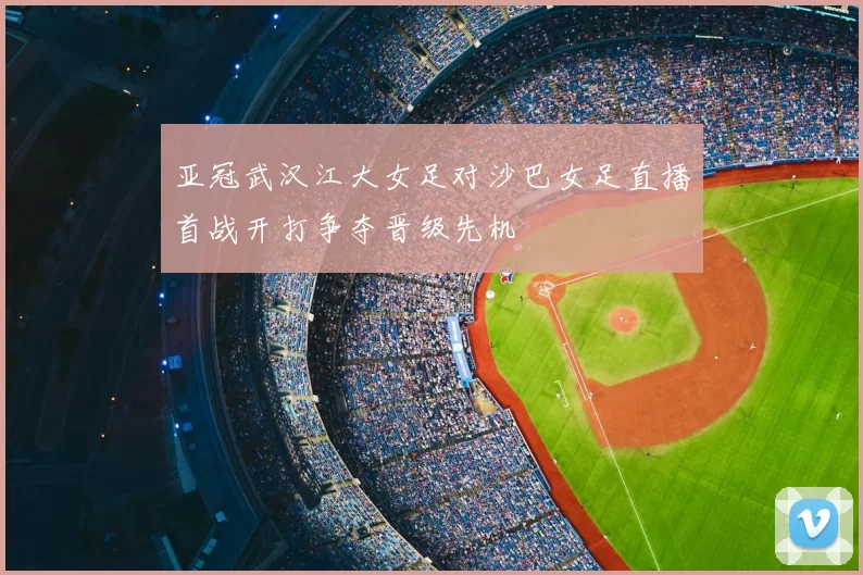 亚冠武汉江大女足对沙巴女足直播首战开打争夺晋级先机