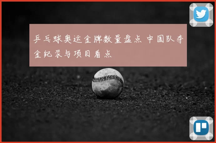乒乓球奥运金牌数量盘点 中国队夺金纪录与项目看点