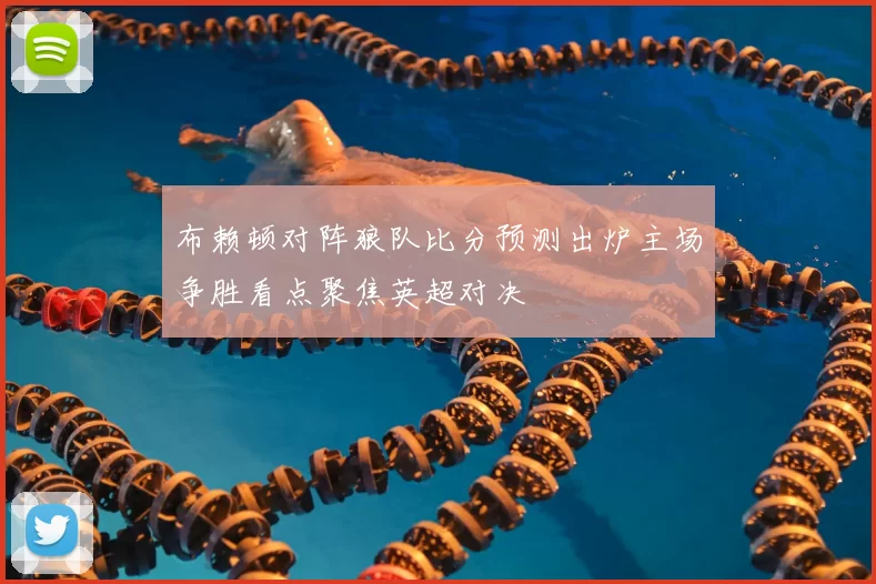 布赖顿对阵狼队比分预测出炉主场争胜看点聚焦英超对决