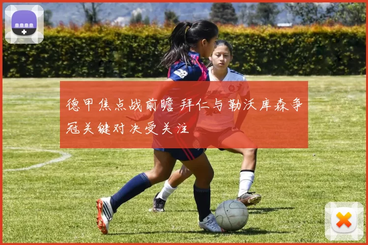 德甲焦点战前瞻 拜仁与勒沃库森争冠关键对决受关注