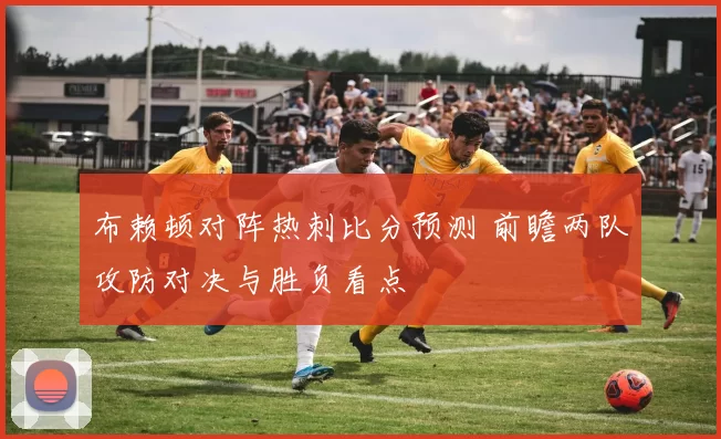 布赖顿对阵热刺比分预测 前瞻两队攻防对决与胜负看点