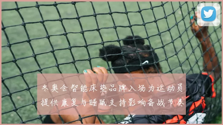 冬奥会智能床垫品牌入场为运动员提供康复与睡眠支持影响备战节奏