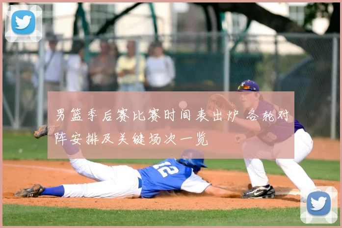 男篮季后赛比赛时间表出炉 各轮对阵安排及关键场次一览