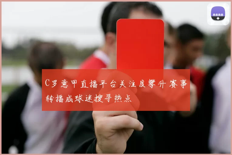 C罗意甲直播平台关注度攀升 赛事转播成球迷搜寻热点