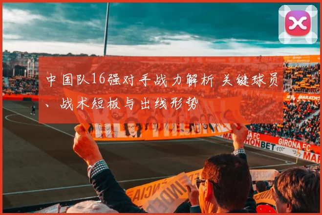 中国队16强对手战力解析 关键球员、战术短板与出线形势