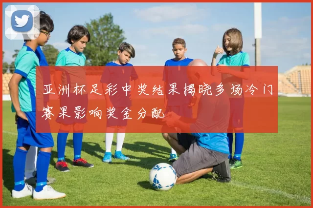 亚洲杯足彩中奖结果揭晓多场冷门赛果影响奖金分配