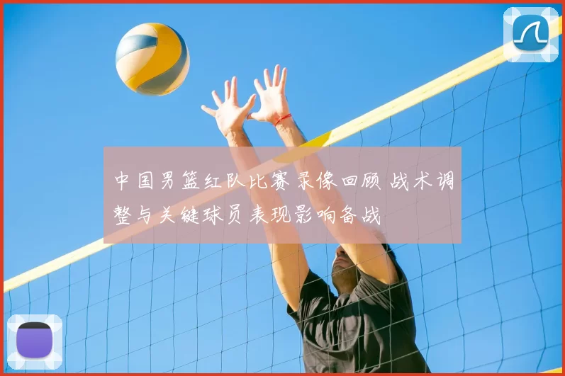 中国男篮红队比赛录像回顾 战术调整与关键球员表现影响备战