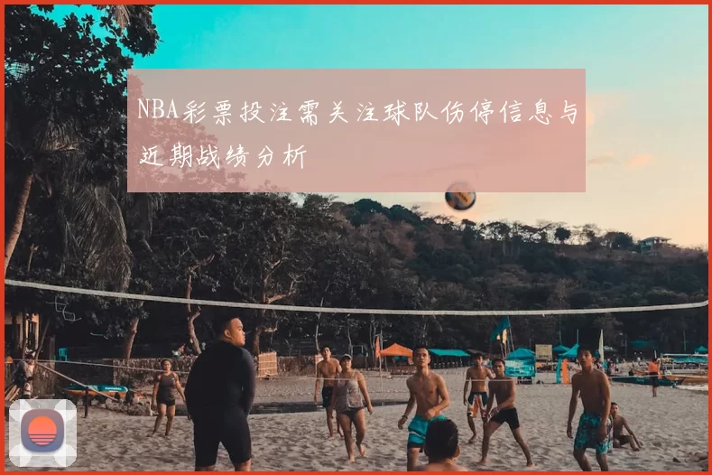 NBA彩票投注需关注球队伤停信息与近期战绩分析
