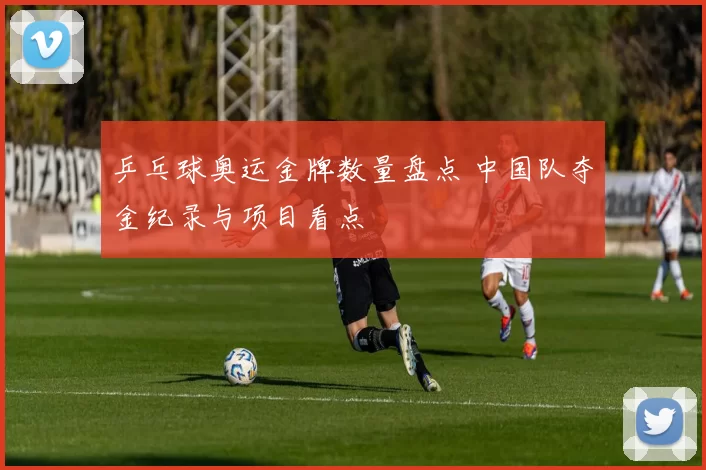 乒乓球奥运金牌数量盘点 中国队夺金纪录与项目看点