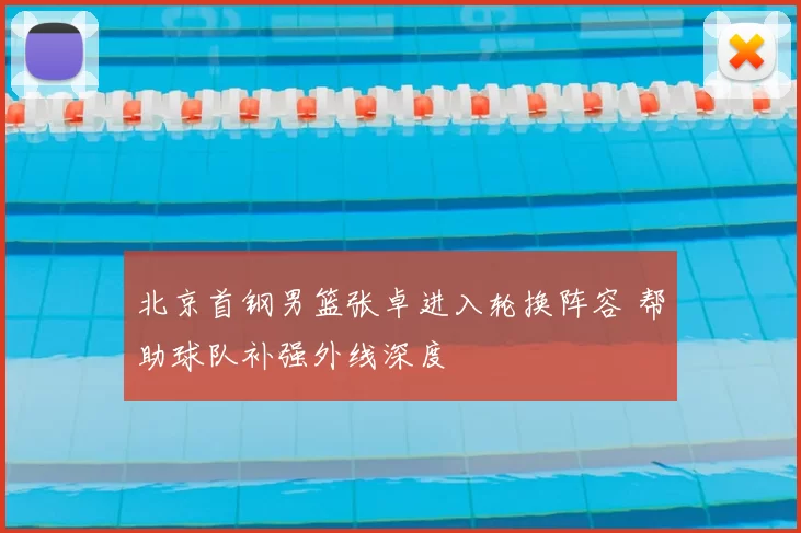 北京首钢男篮张卓进入轮换阵容 帮助球队补强外线深度