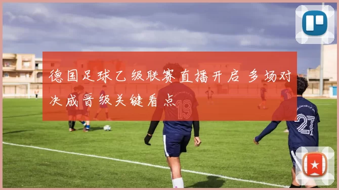 德国足球乙级联赛直播开启 多场对决成晋级关键看点