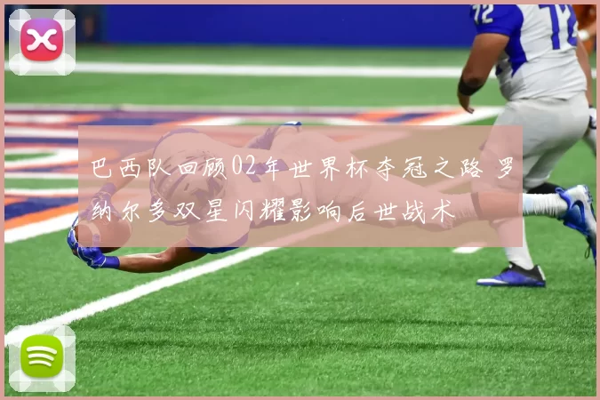 巴西队回顾02年世界杯夺冠之路 罗纳尔多双星闪耀影响后世战术