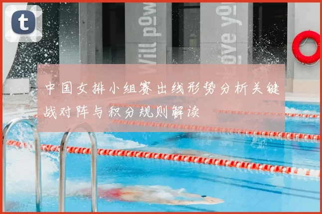 中国女排小组赛出线形势分析关键战对阵与积分规则解读