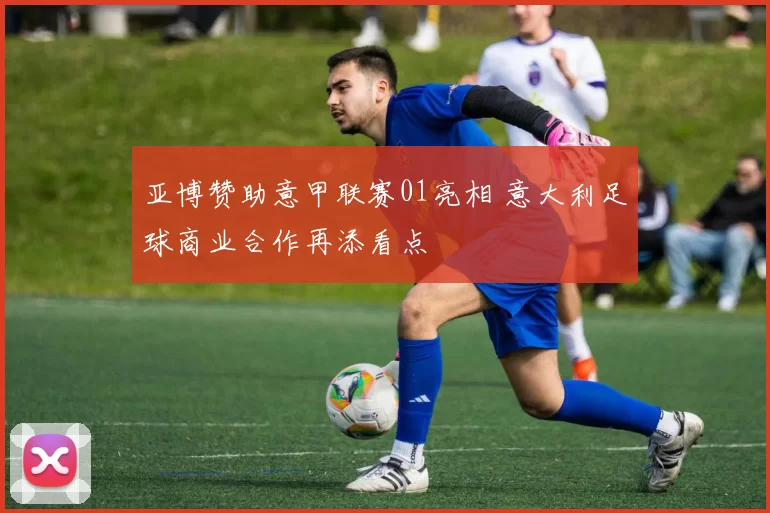 亚博赞助意甲联赛01亮相 意大利足球商业合作再添看点
