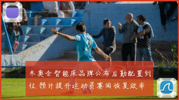 冬奥会智能床品牌公布后勤配置到位 预计提升运动员赛间恢复效率