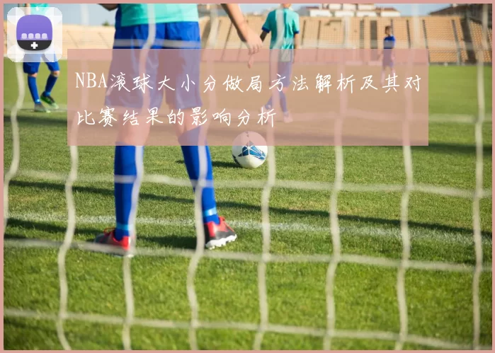 NBA滚球大小分做局方法解析及其对比赛结果的影响分析