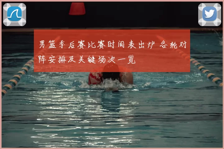 男篮季后赛比赛时间表出炉 各轮对阵安排及关键场次一览