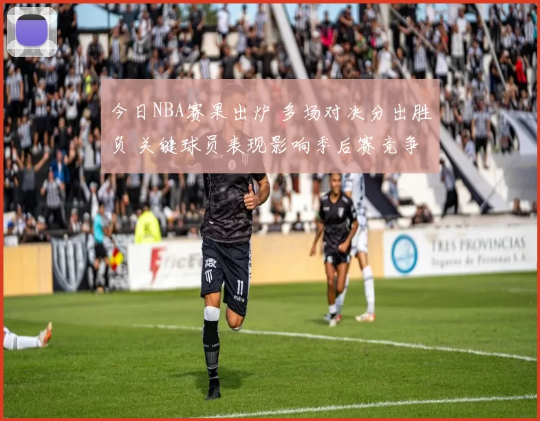 今日NBA赛果出炉 多场对决分出胜负 关键球员表现影响季后赛竞争