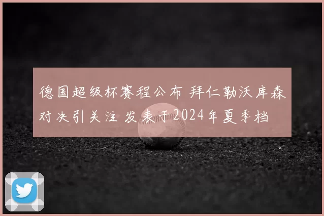 德国超级杯赛程公布 拜仁勒沃库森对决引关注 发表于2024年夏季档