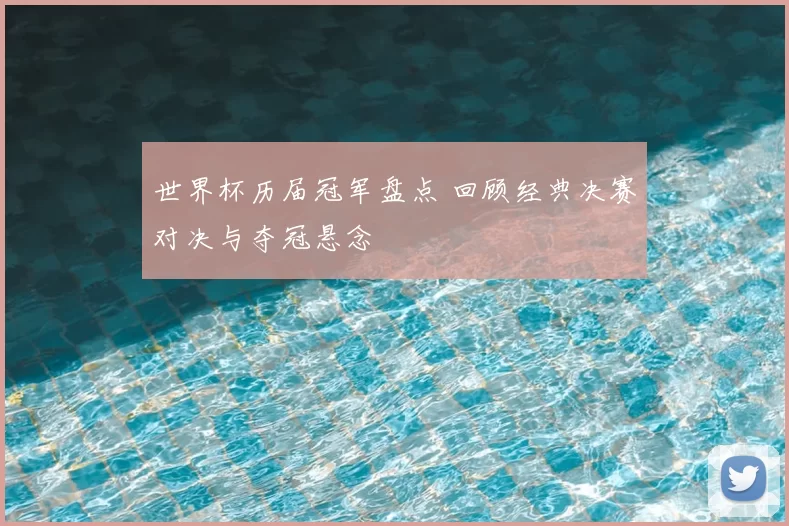 世界杯历届冠军盘点 回顾经典决赛对决与夺冠悬念