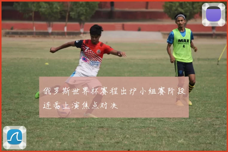 俄罗斯世界杯赛程出炉小组赛阶段连番上演焦点对决