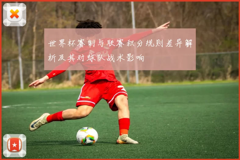 世界杯赛制与联赛积分规则差异解析及其对球队战术影响