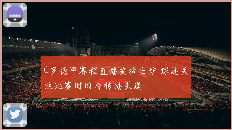 C罗德甲赛程直播安排出炉 球迷关注比赛时间与转播渠道