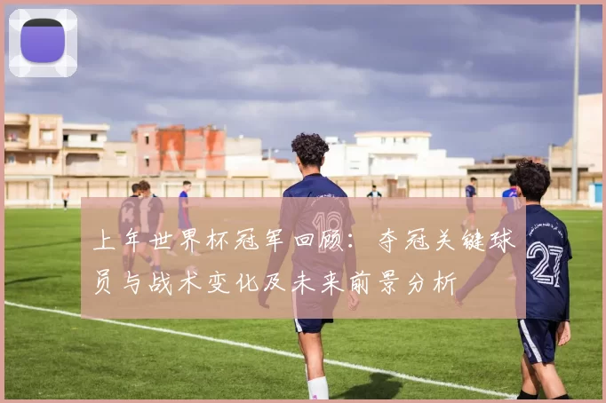 上年世界杯冠军回顾:夺冠关键球员与战术变化及未来前景分析