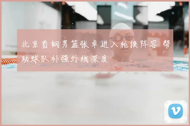 北京首钢男篮张卓进入轮换阵容 帮助球队补强外线深度