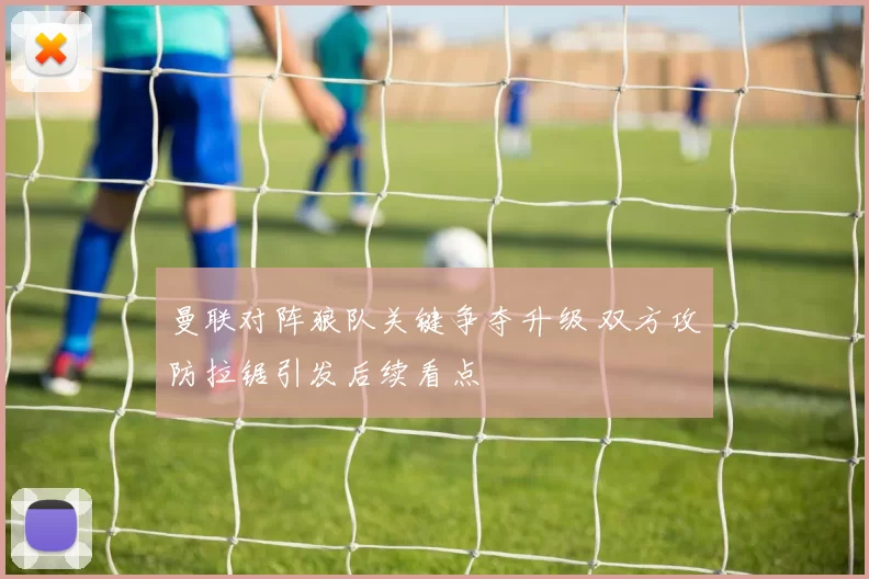 曼联对阵狼队关键争夺升级 双方攻防拉锯引发后续看点