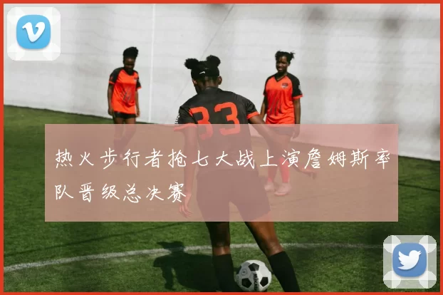 热火步行者抢七大战上演詹姆斯率队晋级总决赛
