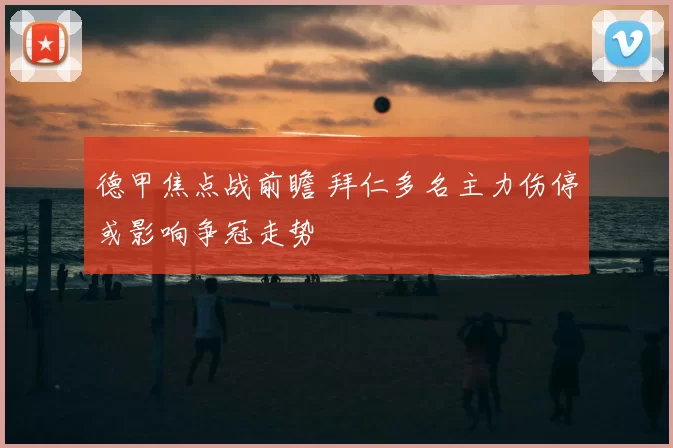 德甲焦点战前瞻 拜仁多名主力伤停或影响争冠走势