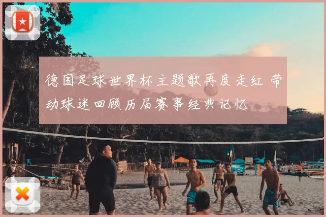 德国足球世界杯主题歌再度走红 带动球迷回顾历届赛事经典记忆