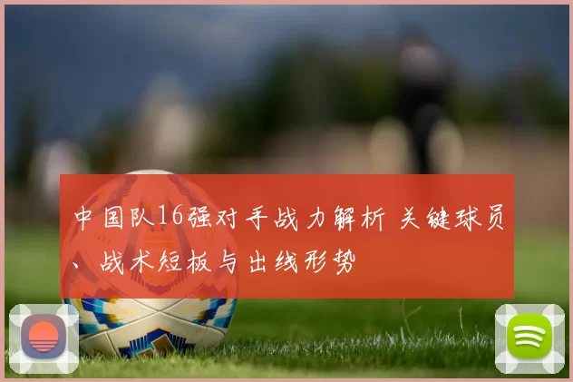 中国队16强对手战力解析 关键球员、战术短板与出线形势