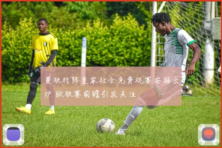曼联对阵皇家社会免费观赛安排出炉 欧联赛前瞻引发关注