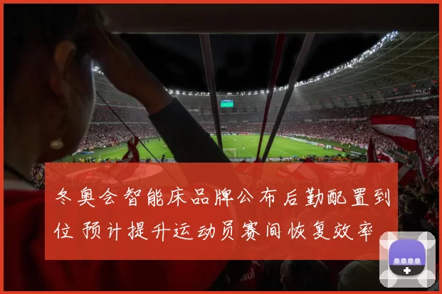 冬奥会智能床品牌公布后勤配置到位 预计提升运动员赛间恢复效率