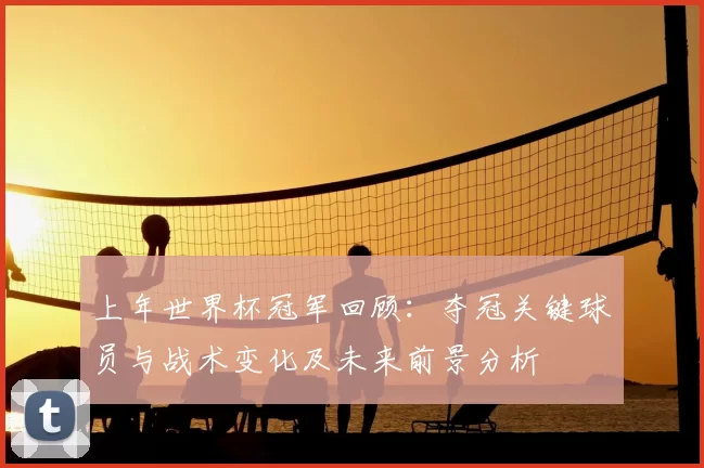 上年世界杯冠军回顾:夺冠关键球员与战术变化及未来前景分析